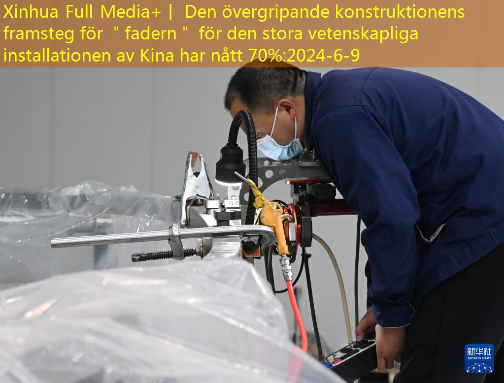 Xinhua Full Media+丨 Den övergripande konstruktionens framsteg för ＂fadern＂ för den stora vetenskapliga installationen av Kina har nått 70%